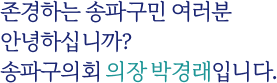 존경하는 송파구민 여러분 안녕하십니까? 송파구의회 의장  박경래입니다. 
