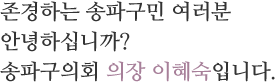 존경하는 송파구민 여러분 안녕하십니까? 송파구의회 의장  이혜숙입니다.