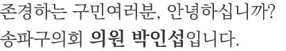 존경하는 구민여러분, 안녕하십니까? 송파구의회 운영위원회 위원장 박인섭입니다.