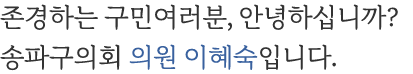 존경하는 구민여러분, 안녕하십니까? 송파구의회 의장 이혜숙입니다.