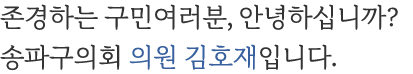 존경하는 구민여러분, 안녕하십니까? 송파구의회 의원 김호재입니다.