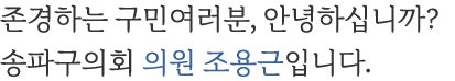 존경하는 구민여러분, 안녕하십니까? 송파구의회 의원 조용근입니다.