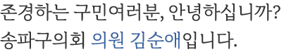 존경하는 구민여러분, 안녕하십니까? 송파구의회 의원 김순애입니다.