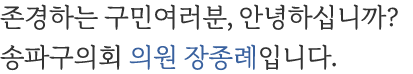 존경하는 구민여러분, 안녕하십니까? 송파구의회 의원 장종례입니다.