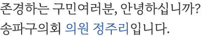 존경하는 구민여러분, 안녕하십니까? 송파구의회 의원 정주리입니다.