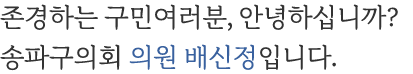 존경하는 구민여러분, 안녕하십니까? 송파구의회 의원 배신정입니다.