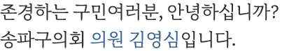 존경하는 구민여러분, 안녕하십니까? 송파구의회 의원 김영심입니다.