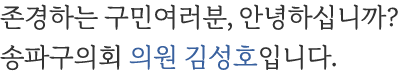 존경하는 구민여러분, 안녕하십니까? 송파구의회 운영위원회 위원장 김성호입니다.