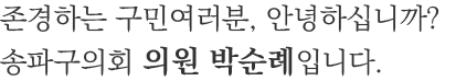 존경하는 구민여러분, 안녕하십니까? 송파구의회 의원 박순례입니다.