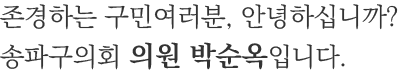 존경하는 구민여러분, 안녕하십니까? 송파구의회 의원 박순옥입니다.