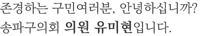 존경하는 구민여러분, 안녕하십니까? 송파구의회 의원 유미현입니다.