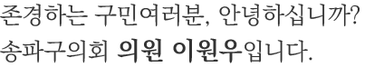 존경하는 구민여러분, 안녕하십니까? 송파구의회 의원 이원우입니다.