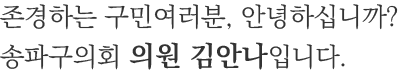 존경하는 구민여러분, 안녕하십니까? 송파구의회 의원 김안나입니다.