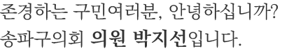 존경하는 구민여러분, 안녕하십니까? 송파구의회 의원 박지선입니다.