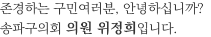존경하는 구민여러분, 안녕하십니까? 송파구의회 의원 위정희입니다.