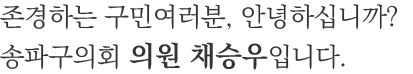 존경하는 구민여러분, 안녕하십니까? 송파구의회 의원 채승우입니다.