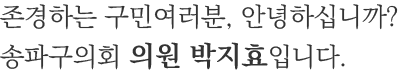 존경하는 구민여러분, 안녕하십니까? 송파구의회 의원 박지효입니다.
